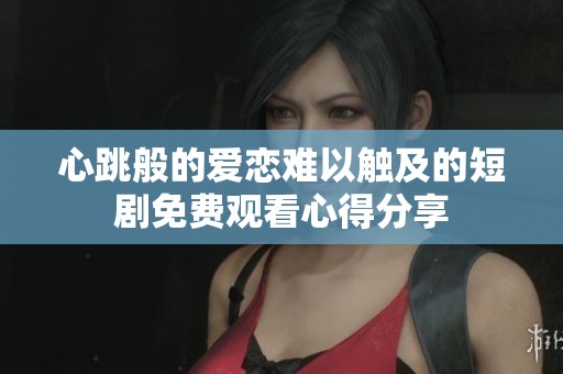 心跳般的爱恋难以触及的短剧免费观看心得分享