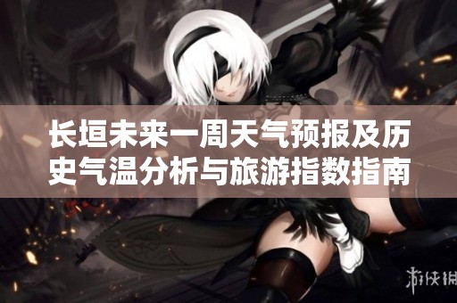 长垣未来一周天气预报及历史气温分析与旅游指数指南助您出行更顺利