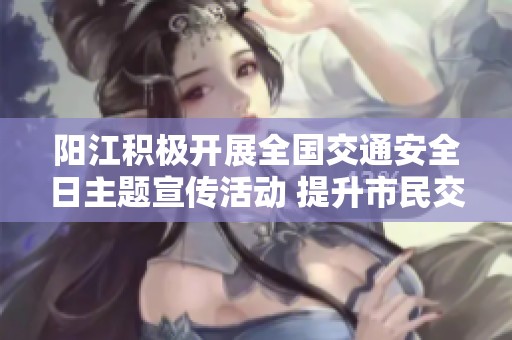 阳江积极开展全国交通安全日主题宣传活动 提升市民交通安全意识与文明出行理念