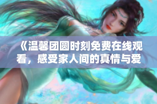 《温馨团圆时刻免费在线观看，感受家人间的真情与爱意》
