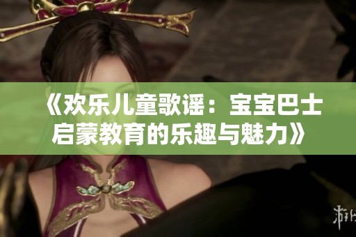 《欢乐儿童歌谣：宝宝巴士启蒙教育的乐趣与魅力》