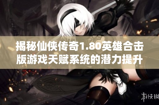 揭秘仙侠传奇1.80英雄合击版游戏天赋系统的潜力提升与实力攻略