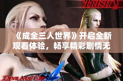 《成全三人世界》开启全新观看体验，畅享精彩剧情无需付费