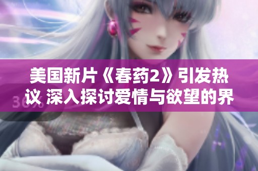 美国新片《春药2》引发热议 深入探讨爱情与欲望的界限