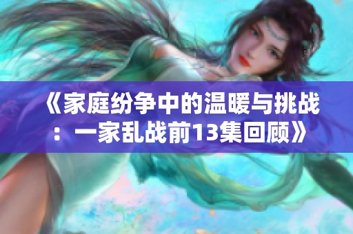 《家庭纷争中的温暖与挑战：一家乱战前13集回顾》