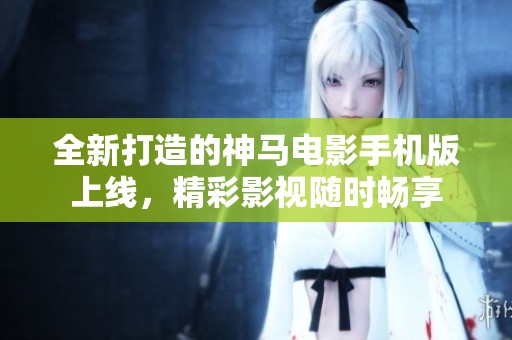 全新打造的神马电影手机版上线，精彩影视随时畅享