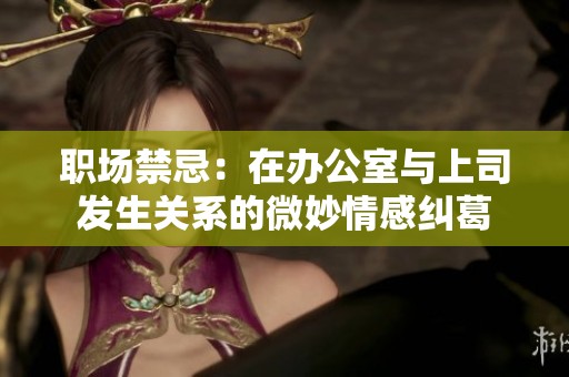 职场禁忌：在办公室与上司发生关系的微妙情感纠葛