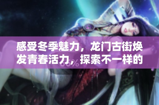 感受冬季魅力，龙门古街焕发青春活力，探索不一样的文化之旅