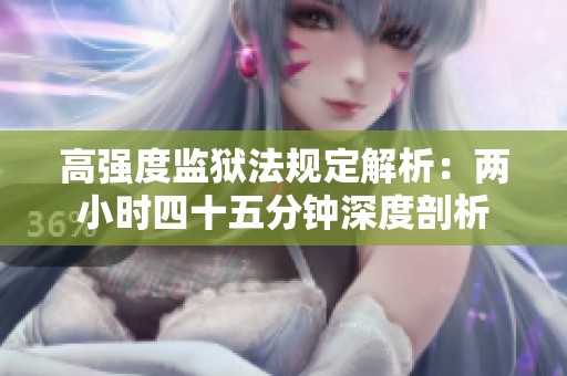 高强度监狱法规定解析：两小时四十五分钟深度剖析