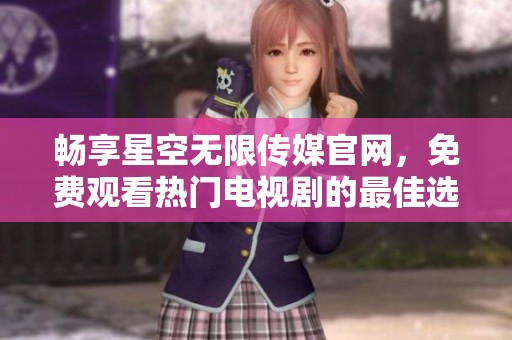 畅享星空无限传媒官网，免费观看热门电视剧的最佳选择