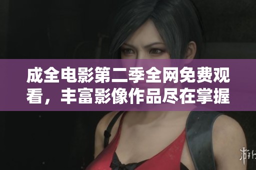 成全电影第二季全网免费观看，丰富影像作品尽在掌握中