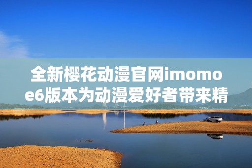 全新樱花动漫官网imomoe6版本为动漫爱好者带来精彩体验