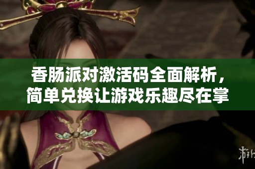 香肠派对激活码全面解析，简单兑换让游戏乐趣尽在掌握尽情享受游戏世界