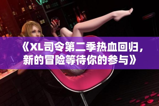 《XL司令第二季热血回归，新的冒险等待你的参与》