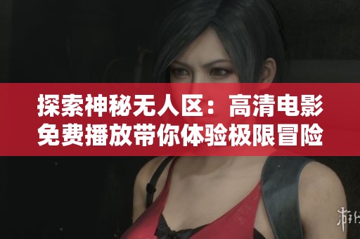 探索神秘无人区：高清电影免费播放带你体验极限冒险