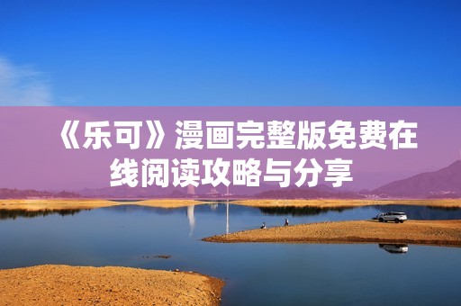 《乐可》漫画完整版免费在线阅读攻略与分享