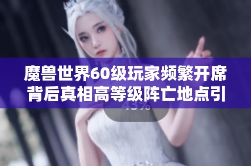 魔兽世界60级玩家频繁开席背后真相高等级阵亡地点引发热议