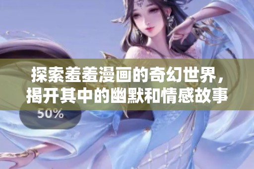 探索羞羞漫画的奇幻世界，揭开其中的幽默和情感故事
