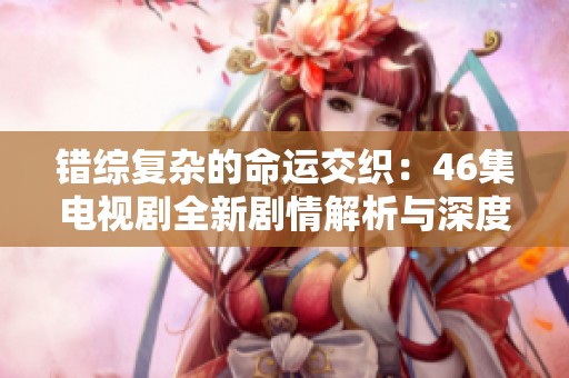错综复杂的命运交织：46集电视剧全新剧情解析与深度回顾