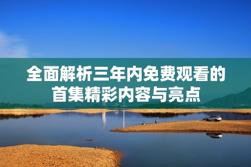 全面解析三年内免费观看的首集精彩内容与亮点