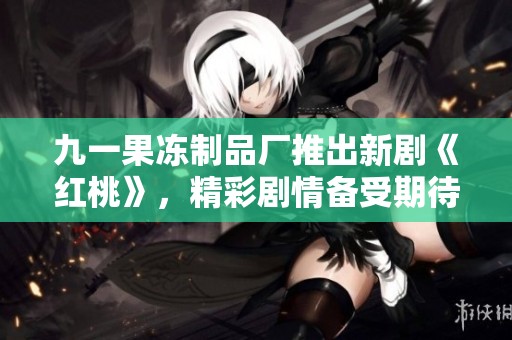 九一果冻制品厂推出新剧《红桃》，精彩剧情备受期待