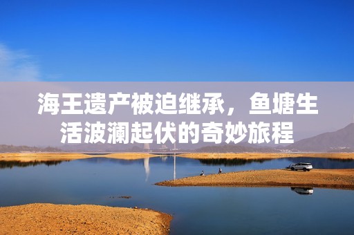 海王遗产被迫继承，鱼塘生活波澜起伏的奇妙旅程