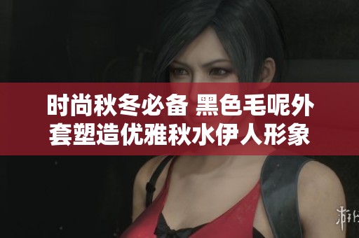 时尚秋冬必备 黑色毛呢外套塑造优雅秋水伊人形象