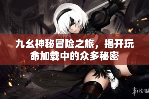 九幺神秘冒险之旅，揭开玩命加载中的众多秘密