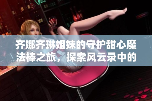 齐娜齐琳姐妹的守护甜心魔法棒之旅，探索风云录中的奇幻冒险与心灵成长