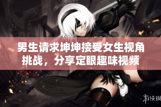 男生请求坤坤接受女生视角挑战，分享定眼趣味视频