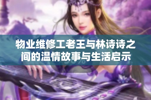 物业维修工老王与林诗诗之间的温情故事与生活启示