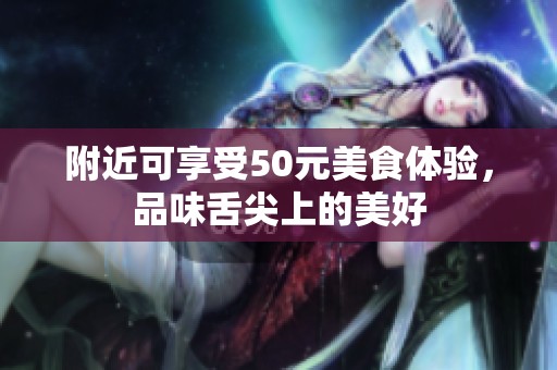 附近可享受50元美食体验，品味舌尖上的美好