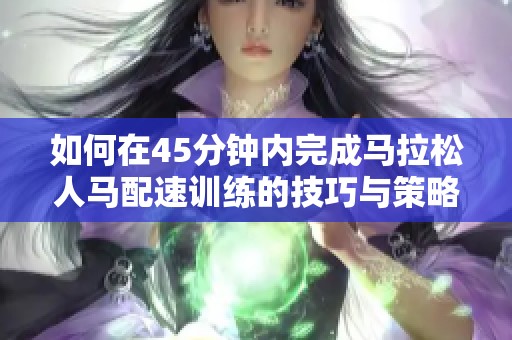 如何在45分钟内完成马拉松人马配速训练的技巧与策略