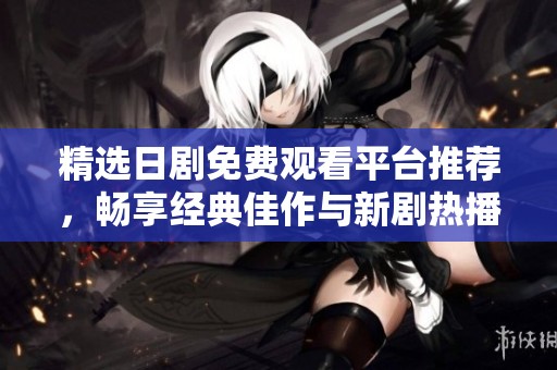精选日剧免费观看平台推荐，畅享经典佳作与新剧热播