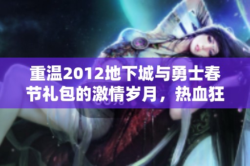 重温2012地下城与勇士春节礼包的激情岁月，热血狂欢再续经典回忆