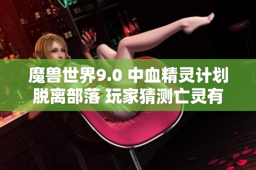 魔兽世界9.0 中血精灵计划脱离部落 玩家猜测亡灵有意投向联盟阵营