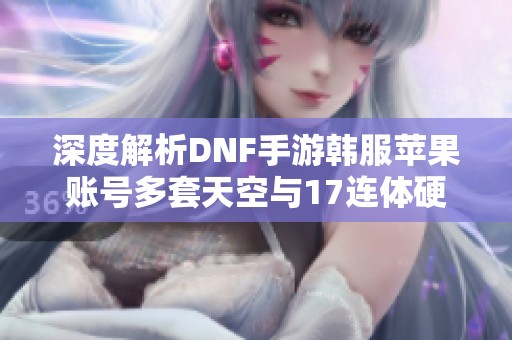 深度解析DNF手游韩服苹果账号多套天空与17连体硬件的高效攻略策略