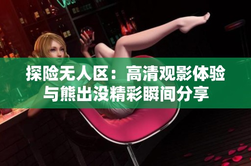 探险无人区：高清观影体验与熊出没精彩瞬间分享