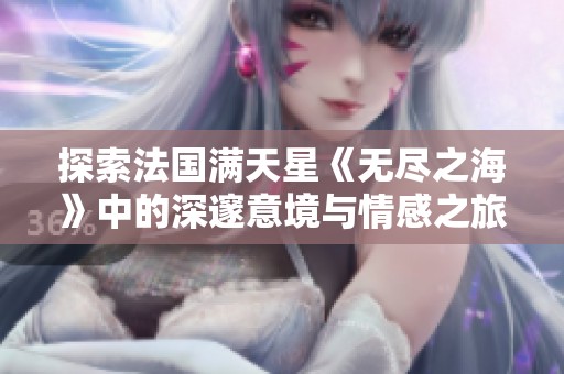 探索法国满天星《无尽之海》中的深邃意境与情感之旅