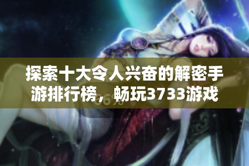 探索十大令人兴奋的解密手游排行榜，畅玩3733游戏带来的精彩体验