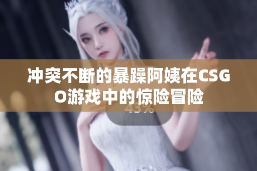 冲突不断的暴躁阿姨在CSGO游戏中的惊险冒险