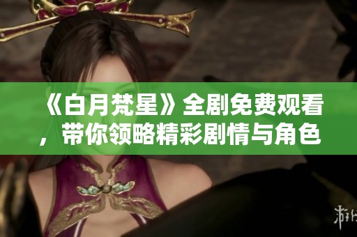 《白月梵星》全剧免费观看，带你领略精彩剧情与角色魅力