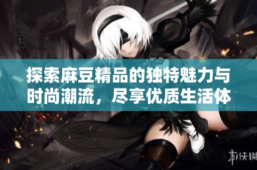 探索麻豆精品的独特魅力与时尚潮流，尽享优质生活体验