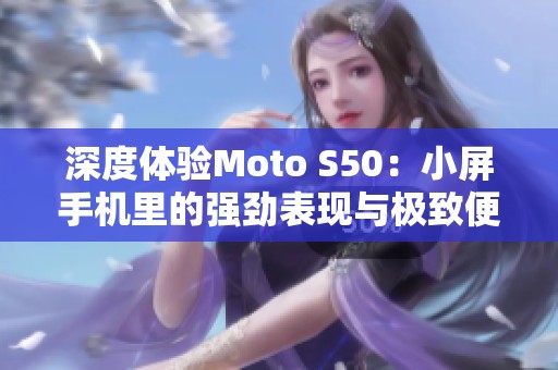 深度体验Moto S50：小屏手机里的强劲表现与极致便携性解析
