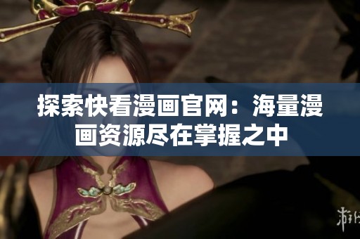 探索快看漫画官网：海量漫画资源尽在掌握之中