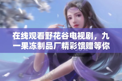 在线观看野花谷电视剧，九一果冻制品厂精彩馈赠等你发现