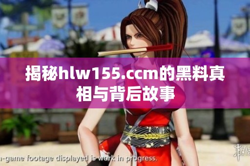 揭秘hlw155.ccm的黑料真相与背后故事