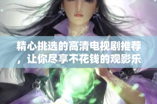 精心挑选的高清电视剧推荐，让你尽享不花钱的观影乐趣