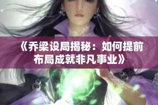 《乔梁设局揭秘：如何提前布局成就非凡事业》