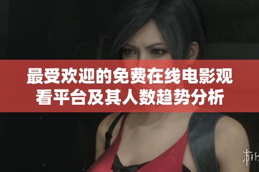 最受欢迎的免费在线电影观看平台及其人数趋势分析
